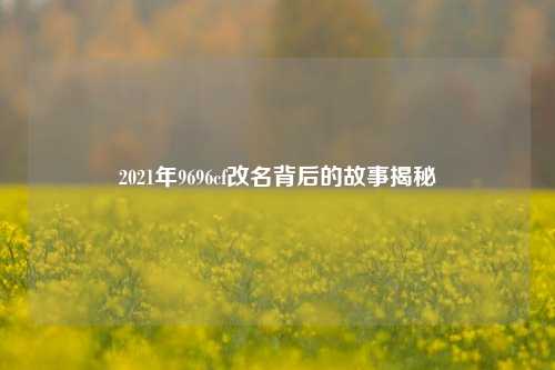 2021年9696cf改名背后的故事揭秘