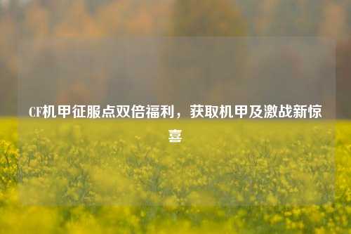 CF机甲征服点双倍福利，获取机甲及激战新惊喜