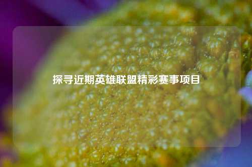 探寻近期英雄联盟精彩赛事项目