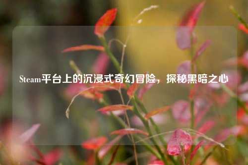 Steam平台上的沉浸式奇幻冒险，探秘黑暗之心