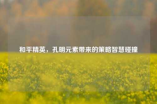和平精英，孔明元素带来的策略智慧碰撞