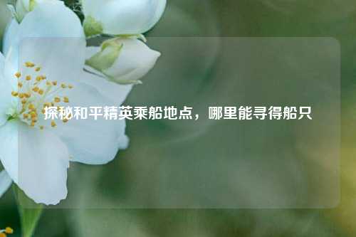 探秘和平精英乘船地点，哪里能寻得船只