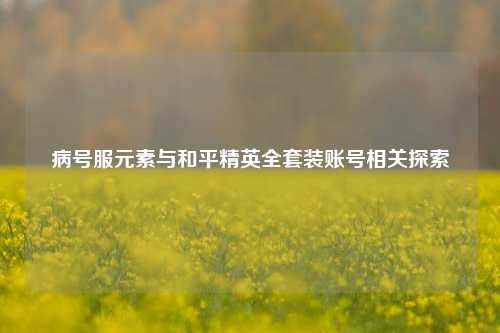 病号服元素与和平精英     装账号相关探索