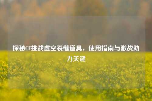 探秘CF挑战虚空裂缝道具，使用指南与激战助力关键