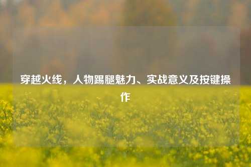 穿越火线，人物踢腿魅力、实战意义及按键操作