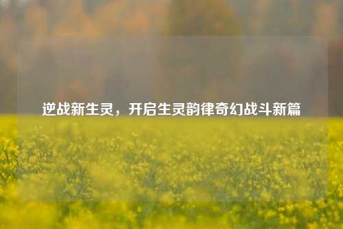 逆战新生灵，开启生灵韵律奇幻战斗新篇