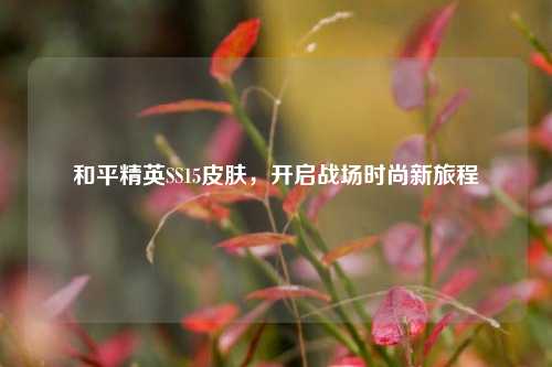 和平精英SS15皮肤，开启战场时尚新旅程