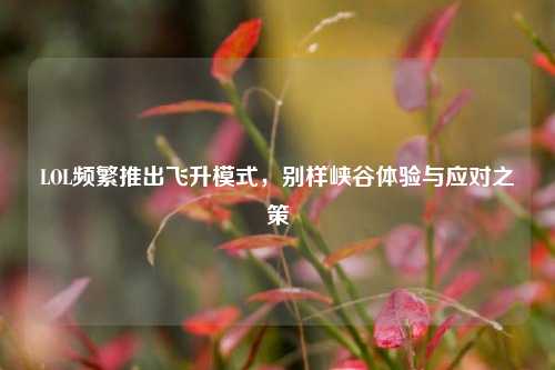 LOL频繁推出飞升模式，别样峡谷体验与应对之策